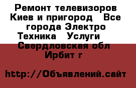 Ремонт телевизоров Киев и пригород - Все города Электро-Техника » Услуги   . Свердловская обл.,Ирбит г.